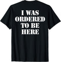 I Was Ordered To Be Here Shirt