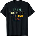 If I'm Too Much Go Find Less Funny Tees
