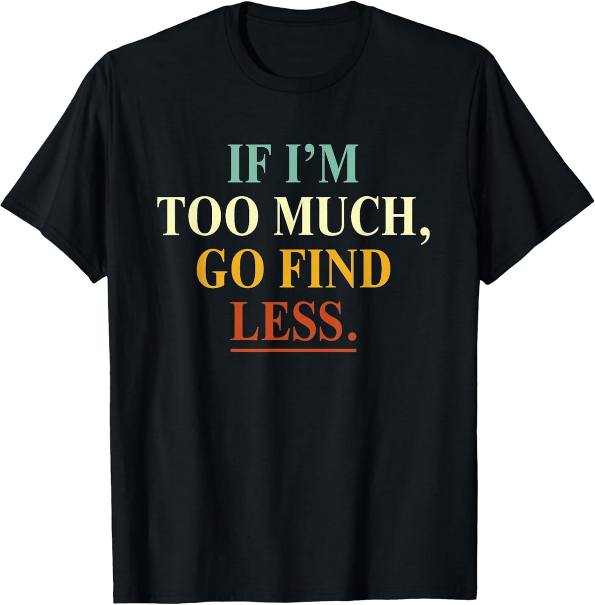 If I'm Too Much Go Find Less Funny Tees