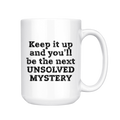 Keep It Up and You'lll Be the Next Unsolved Mystery 15oz Mug