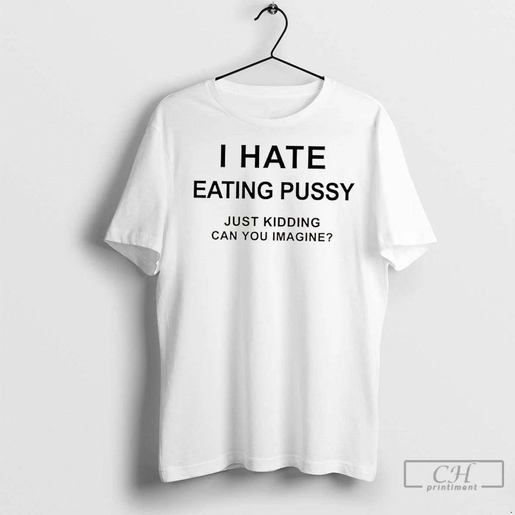 Classic I Hate Eating Pussy Just Kidding Can You Imagine
