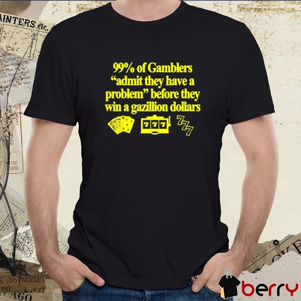 99% Of Gamblers Admit They Have A Problem Before They Win A Gazillion Dollars t-shirt