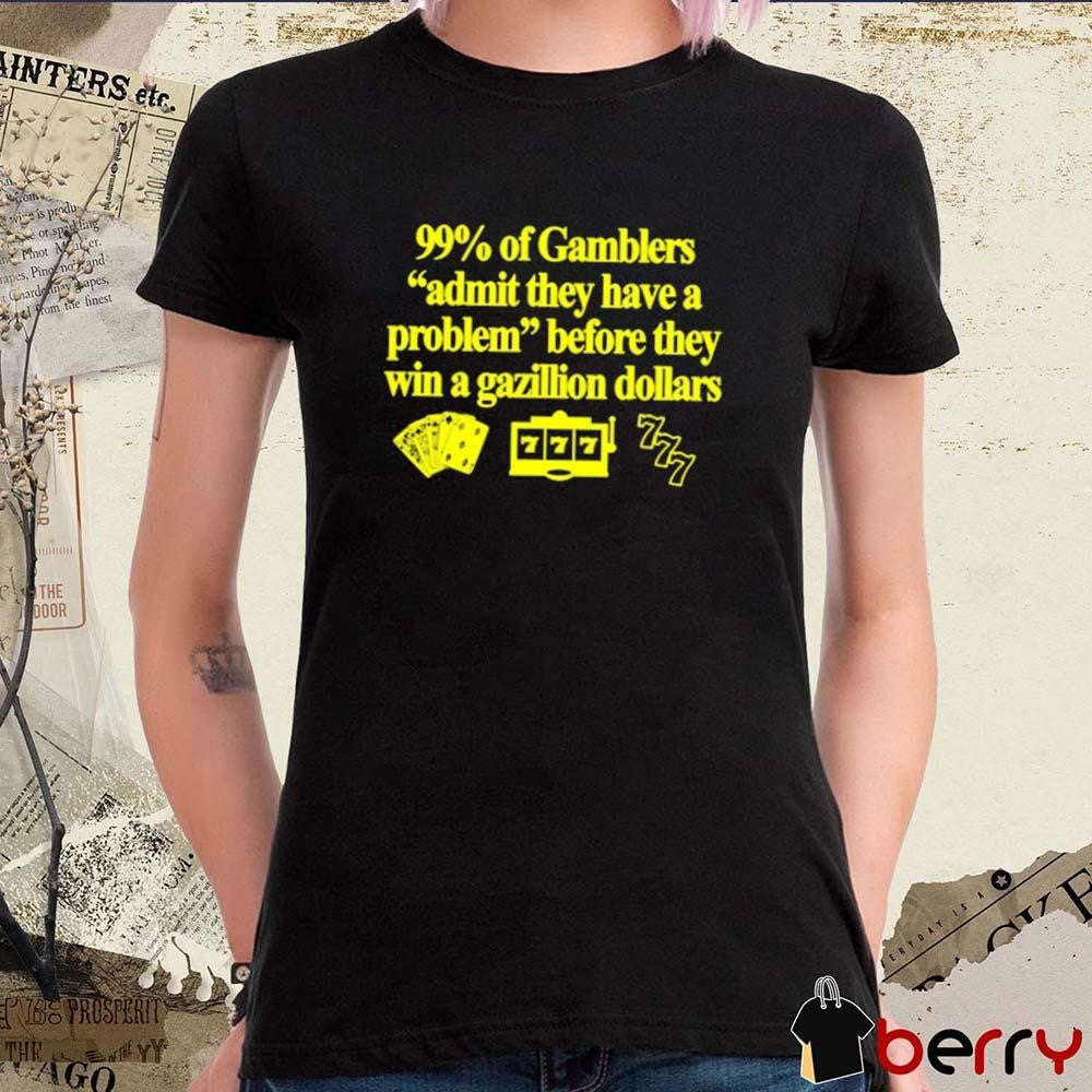 99% Of Gamblers Admit They Have A Problem Before They Win A Gazillion Dollars t-shirt