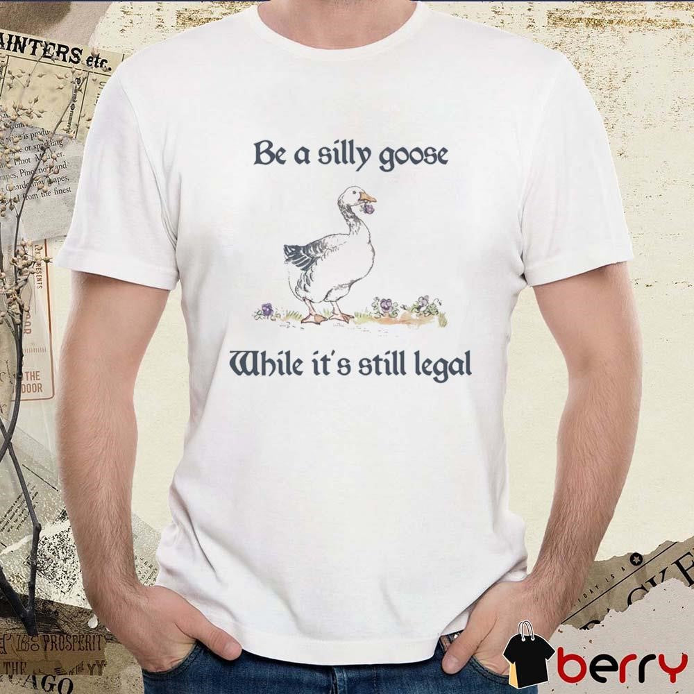 Be A Silly Goose While It’s Still Legal t-shirt
