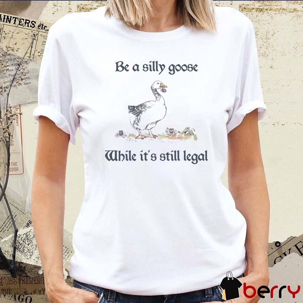 Be A Silly Goose While It’s Still Legal t-shirt