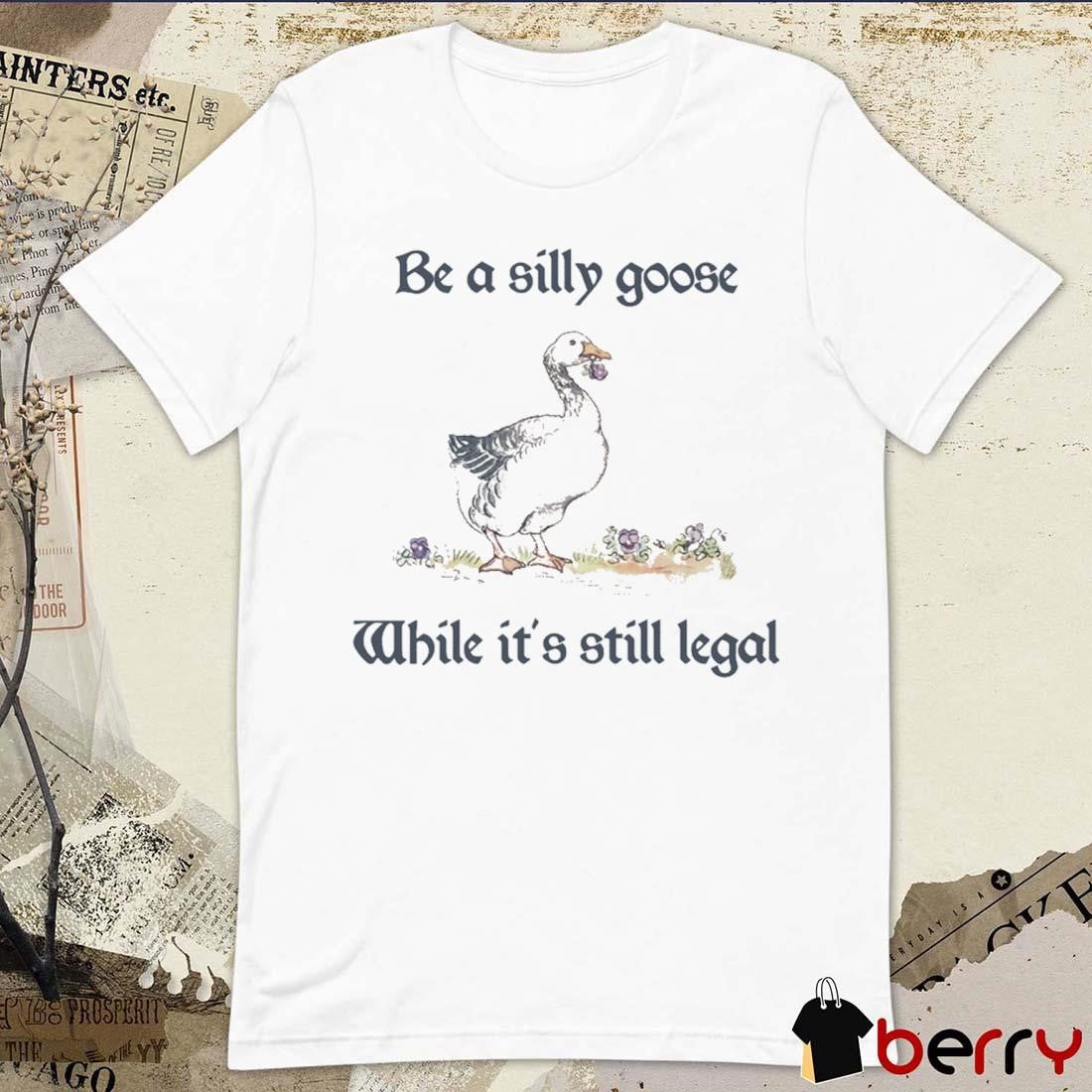 Be A Silly Goose While It’s Still Legal t-shirt