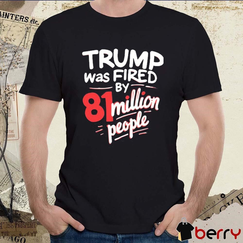 Donald Trump Was Fired By 81 Million People t-shirt