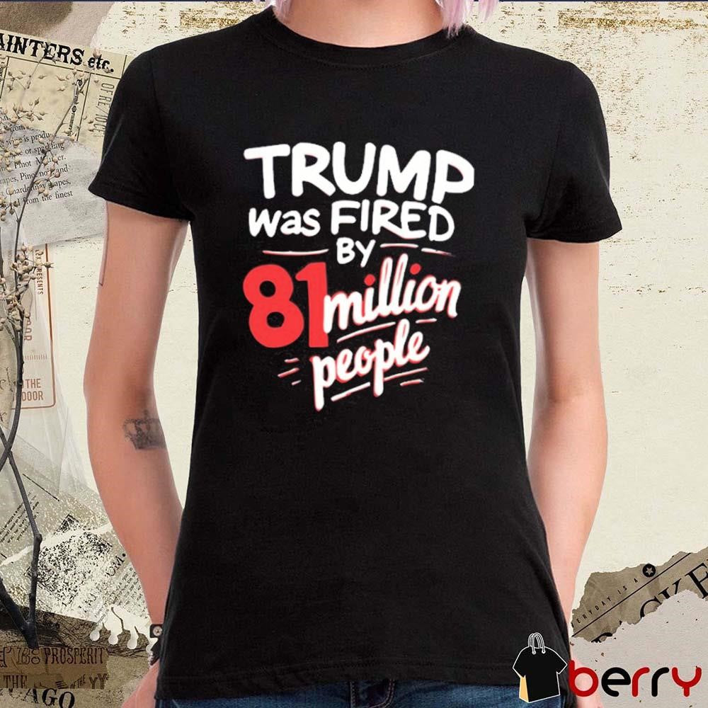 Donald Trump Was Fired By 81 Million People t-shirt