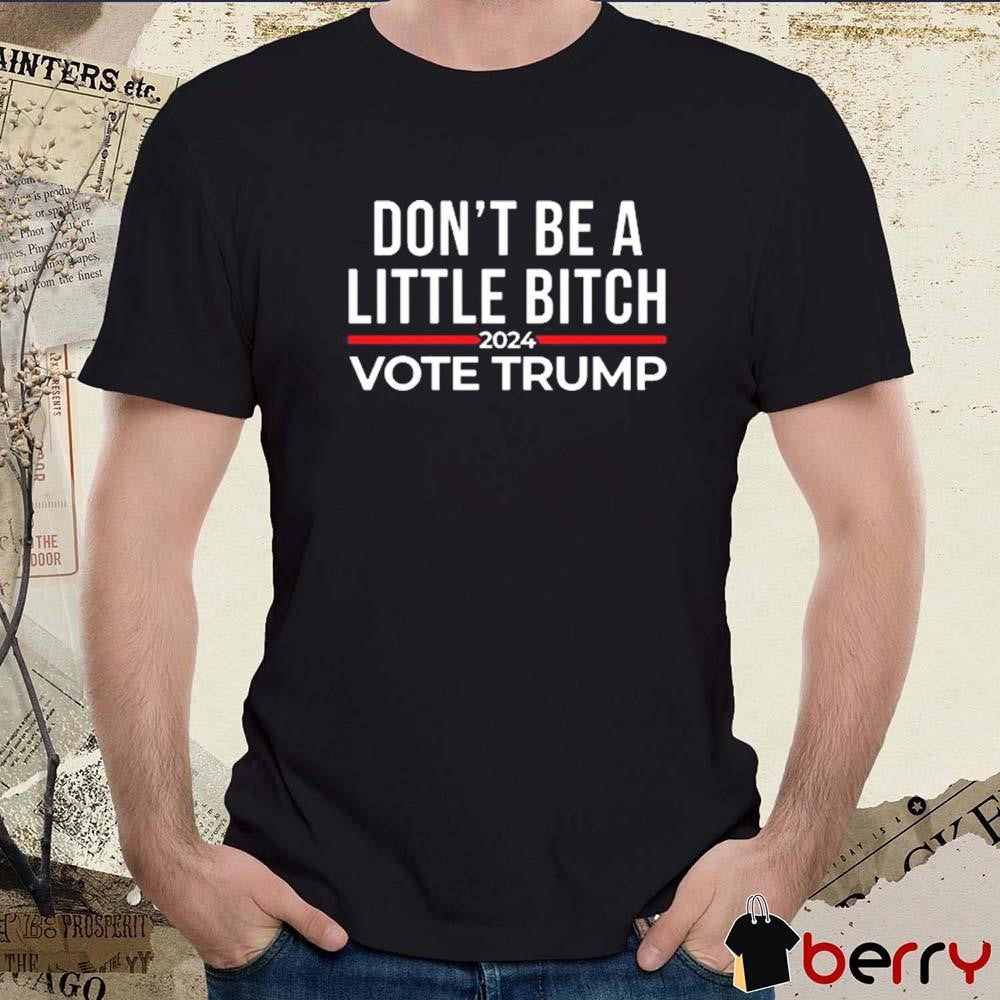 Don’t Be A Little Bitch 2024 Vote Donald Trump t-shirt