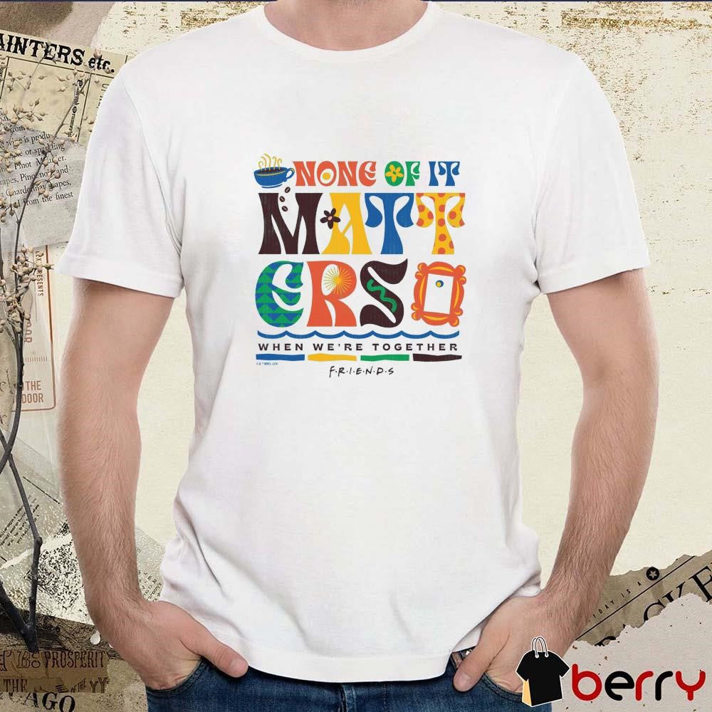 Friends None of It Matters When We’re Together t-shirt