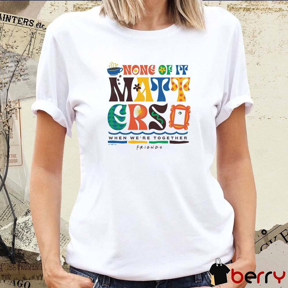 Friends None of It Matters When We’re Together t-shirt