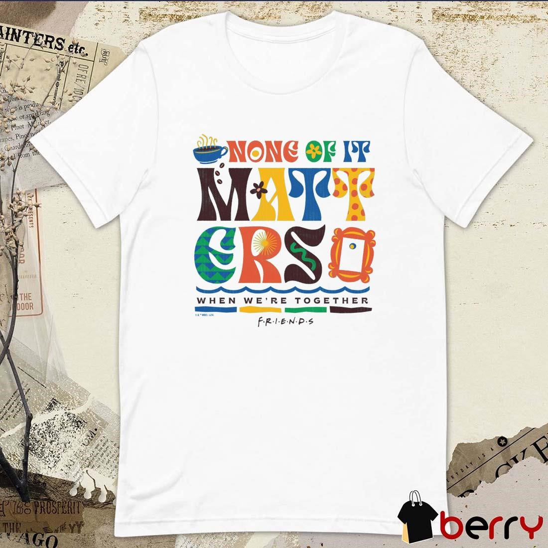 Friends None of It Matters When We’re Together t-shirt