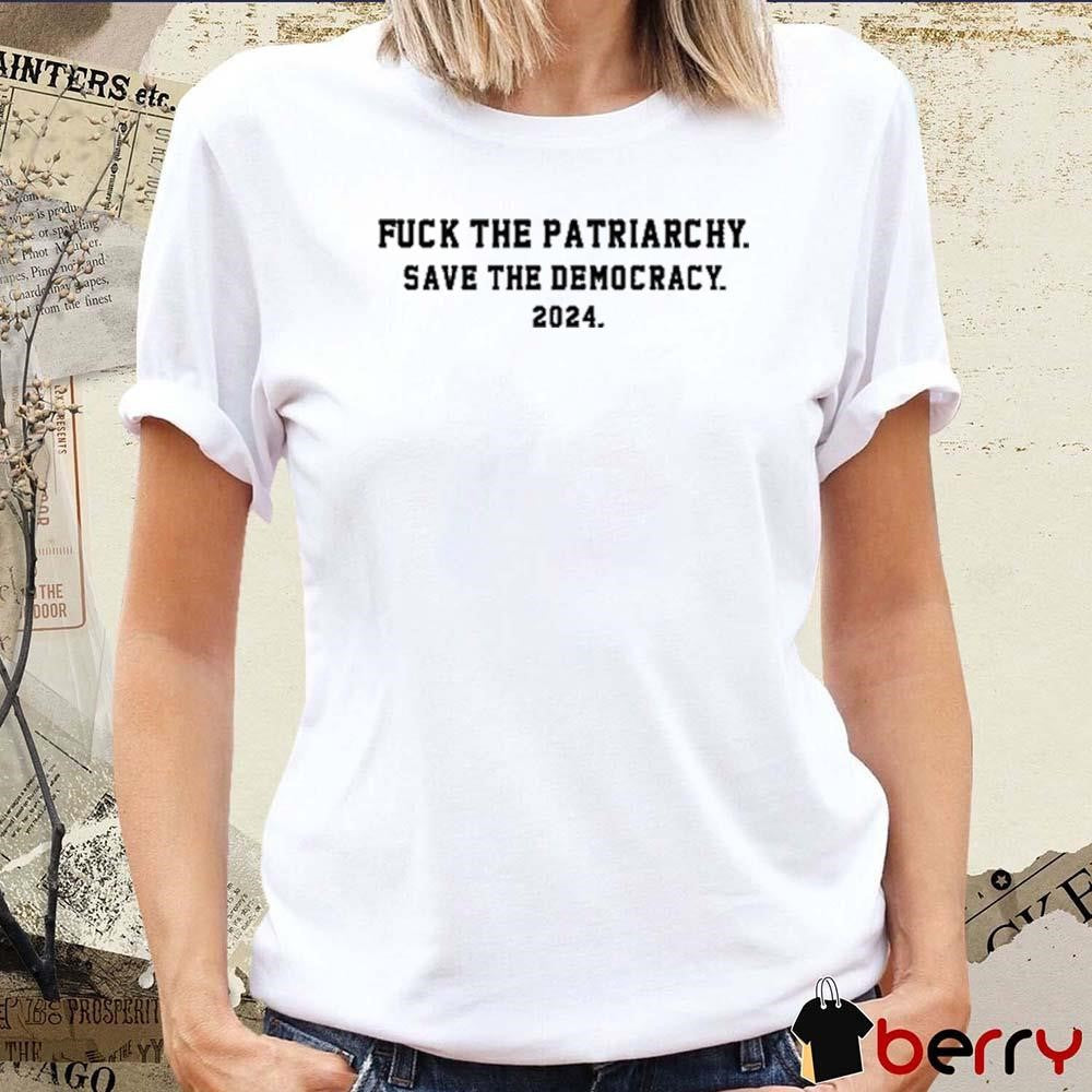 Fuck The Patriarchy Save The Democracy 2024 t-shirt