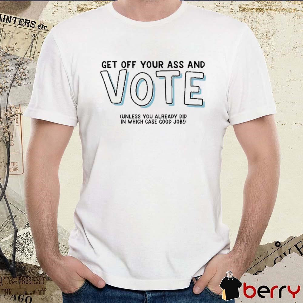 Get Off Your Ass And Vote Unless You Already Did In Which Case Good Job t-shirt