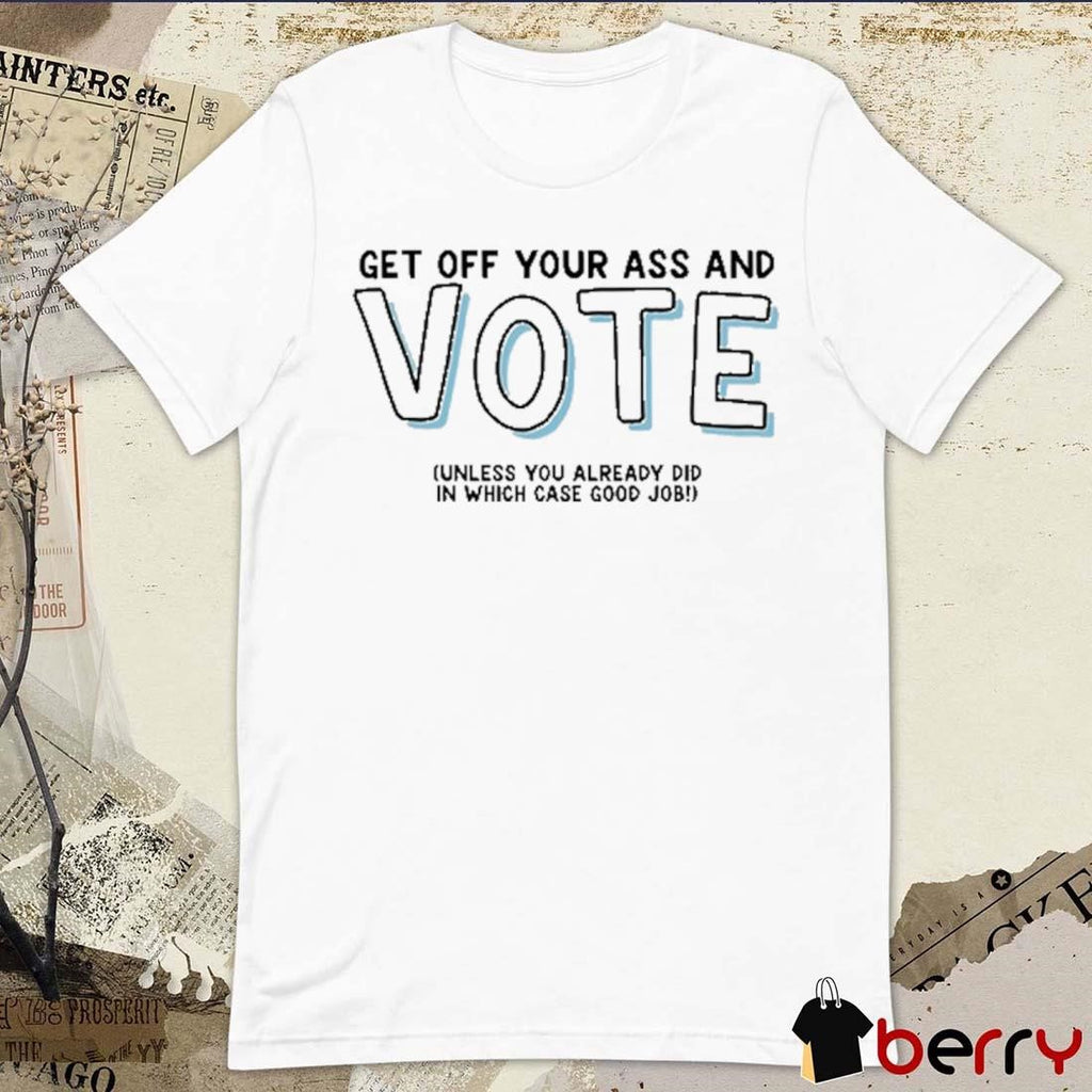 Get Off Your Ass And Vote Unless You Already Did In Which Case Good Job t-shirt