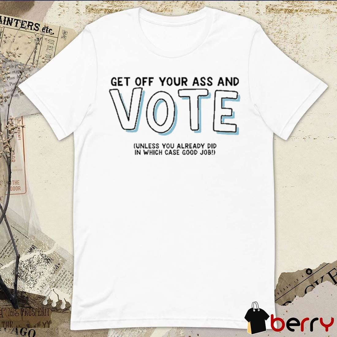 Get Off Your Ass And Vote Unless You Already Did In Which Case Good Job t-shirt