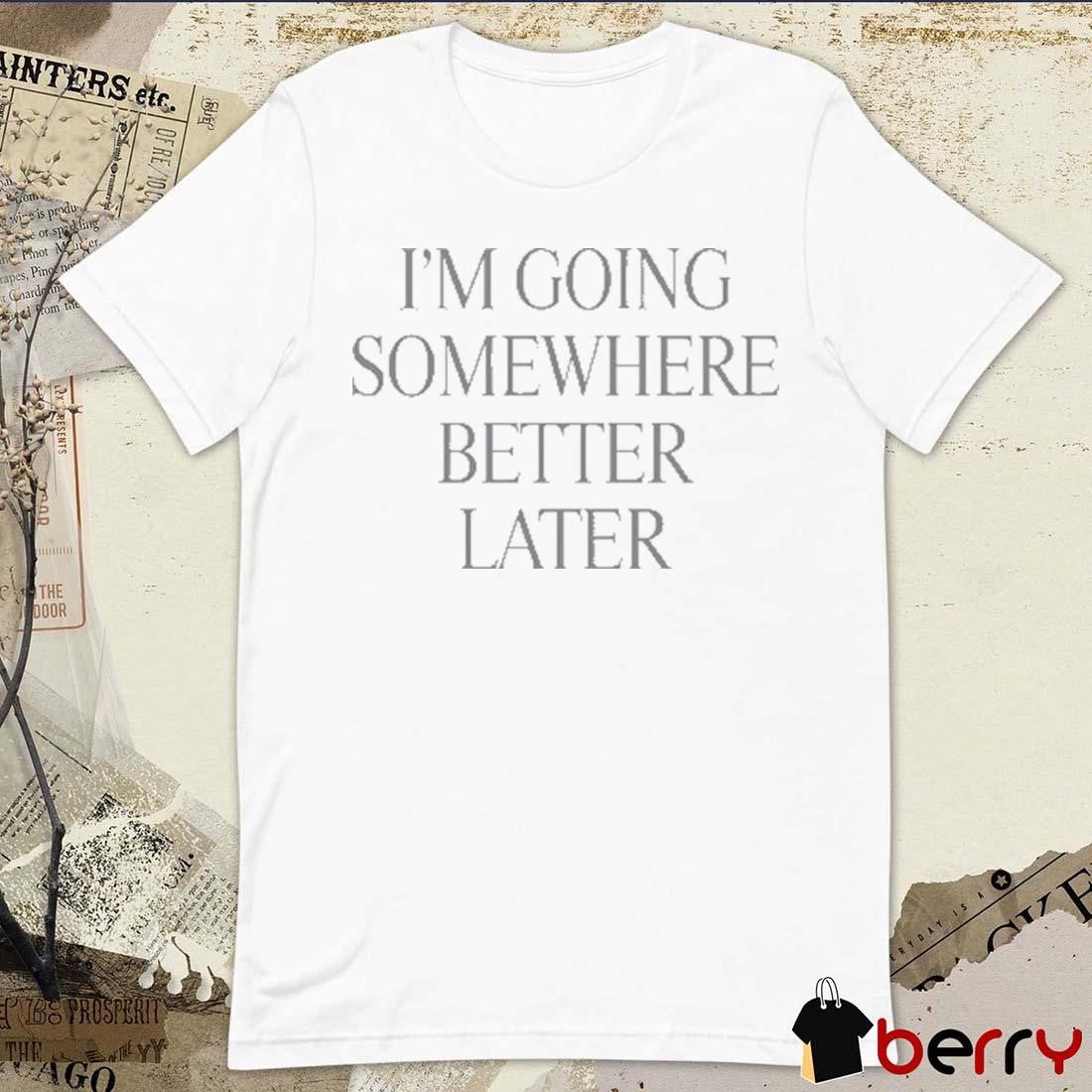 Heyherearewords Wearing I’m Going Somewhere Better Later t-shirt