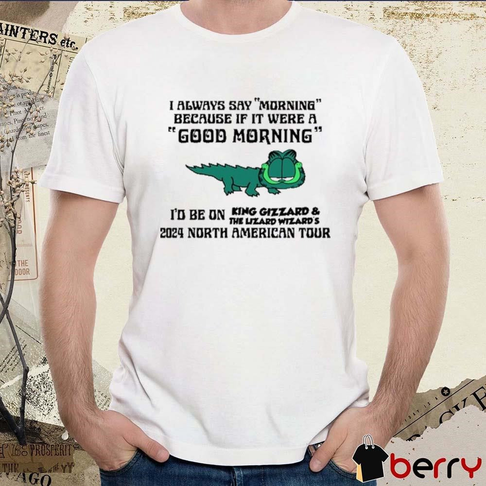 I Always Say Morning Because If It Were A Good Morning King Gizzard t-shirt