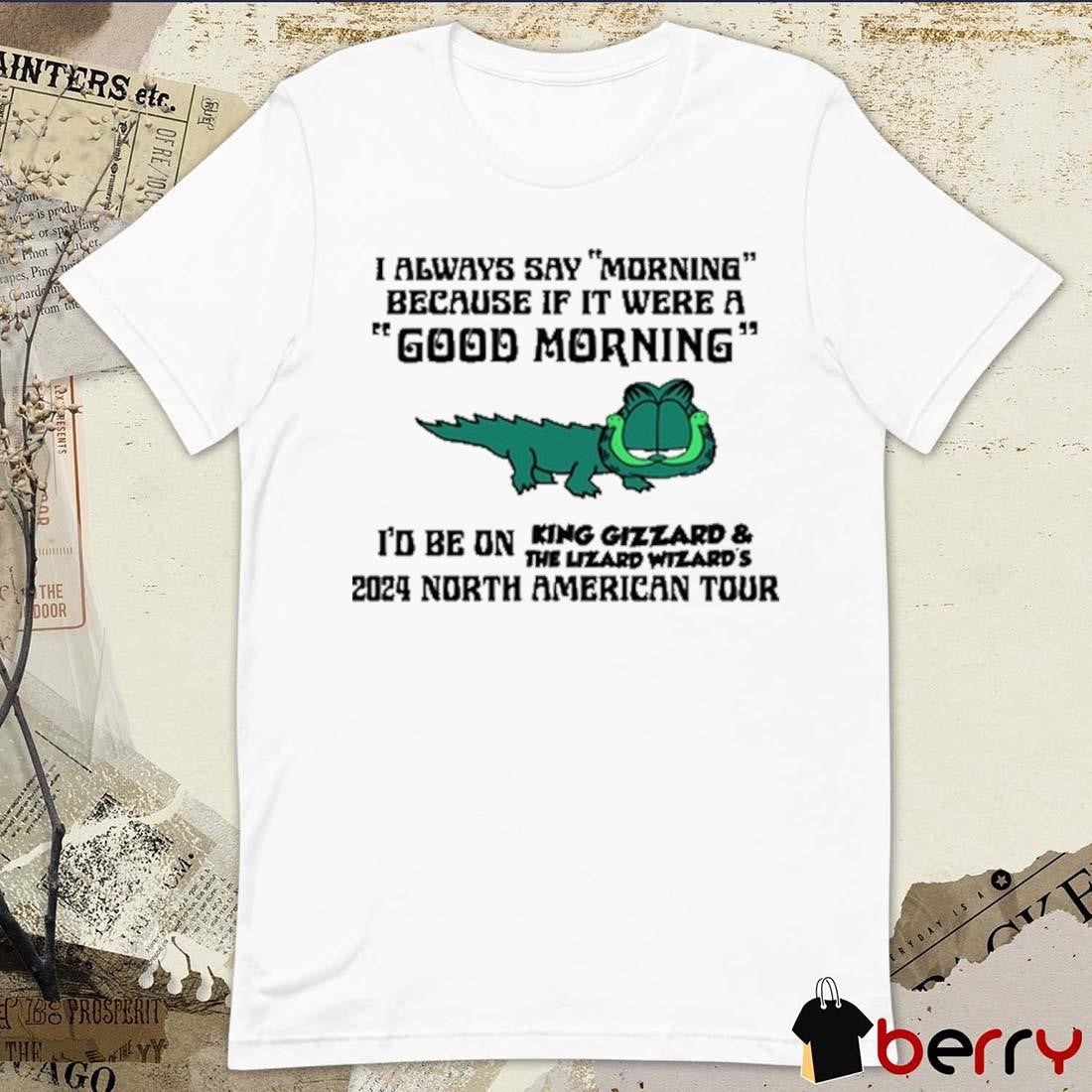 I Always Say Morning Because If It Were A Good Morning King Gizzard t-shirt