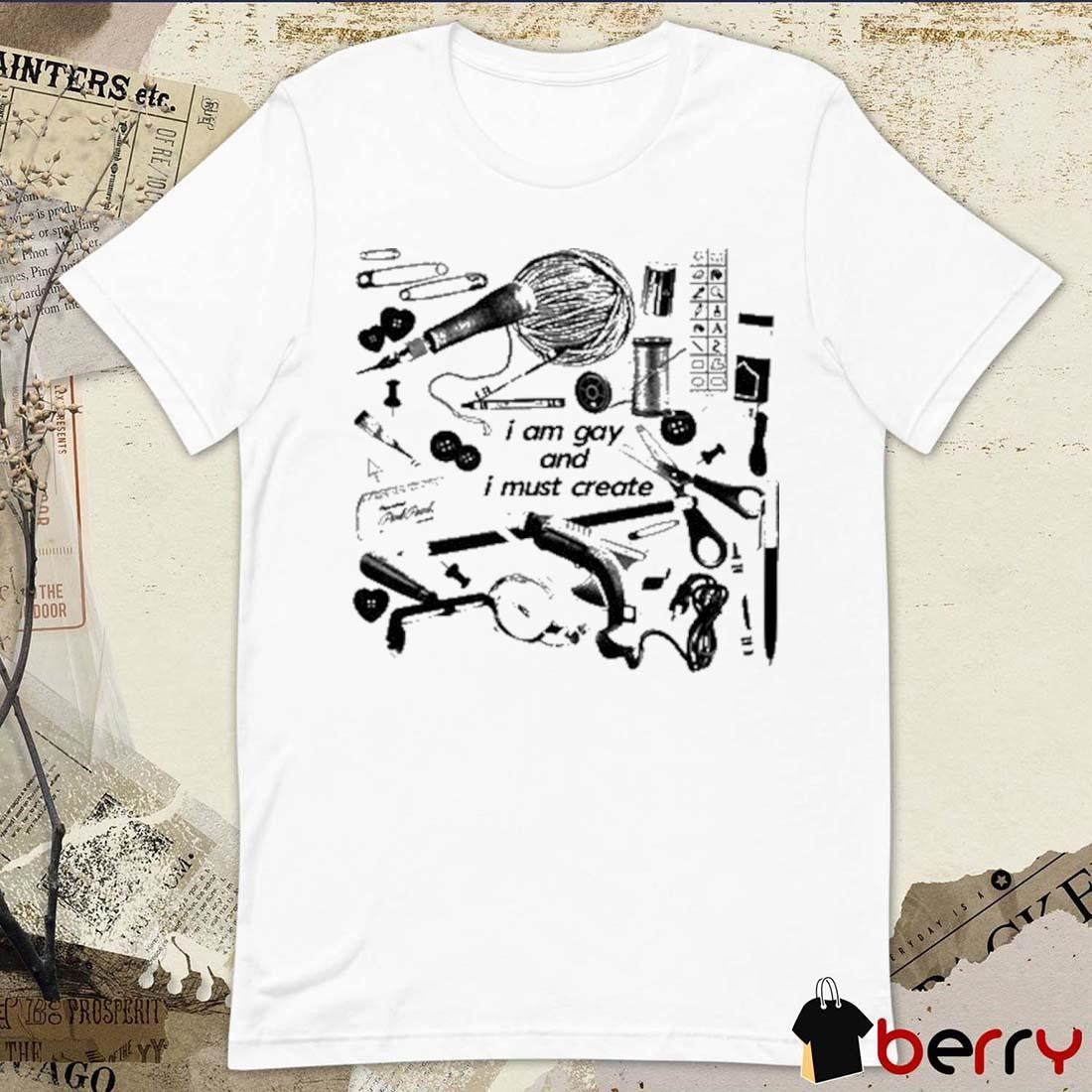 I Am Gay And I Must Create t-shirt