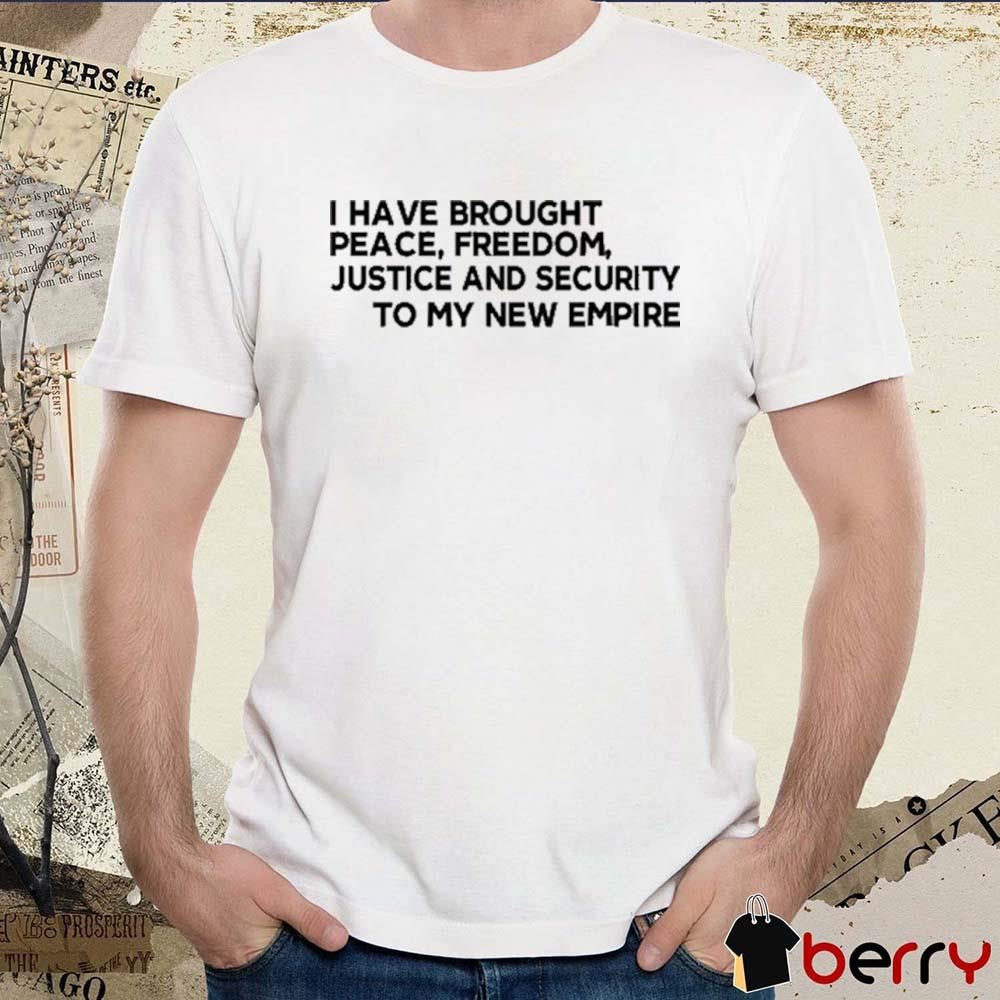 I Have Brought Peace Freedom Justice And Security To My New Empire t-shirt