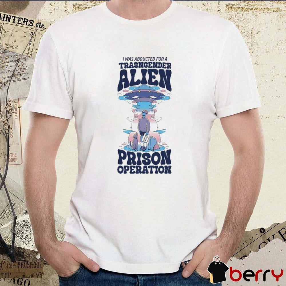 I Was Abducted For A Transgender Alien Prison Operation t-shirt