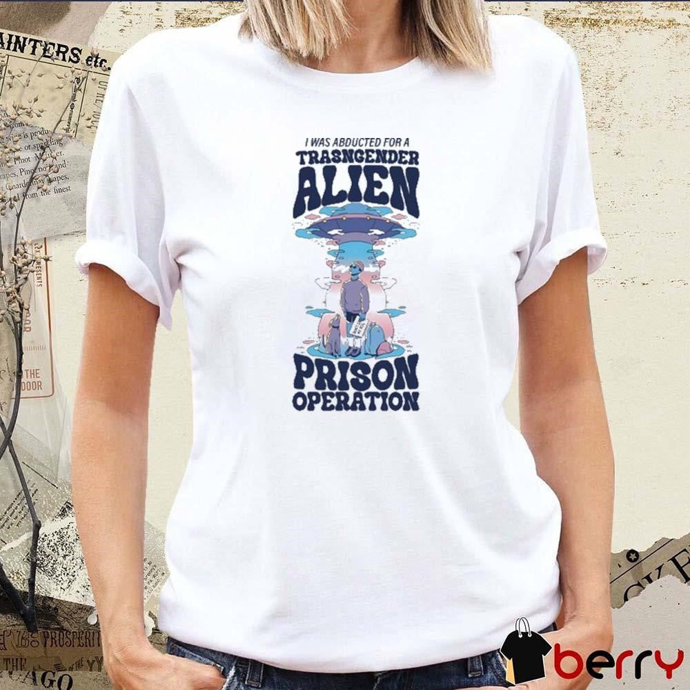 I Was Abducted For A Transgender Alien Prison Operation t-shirt