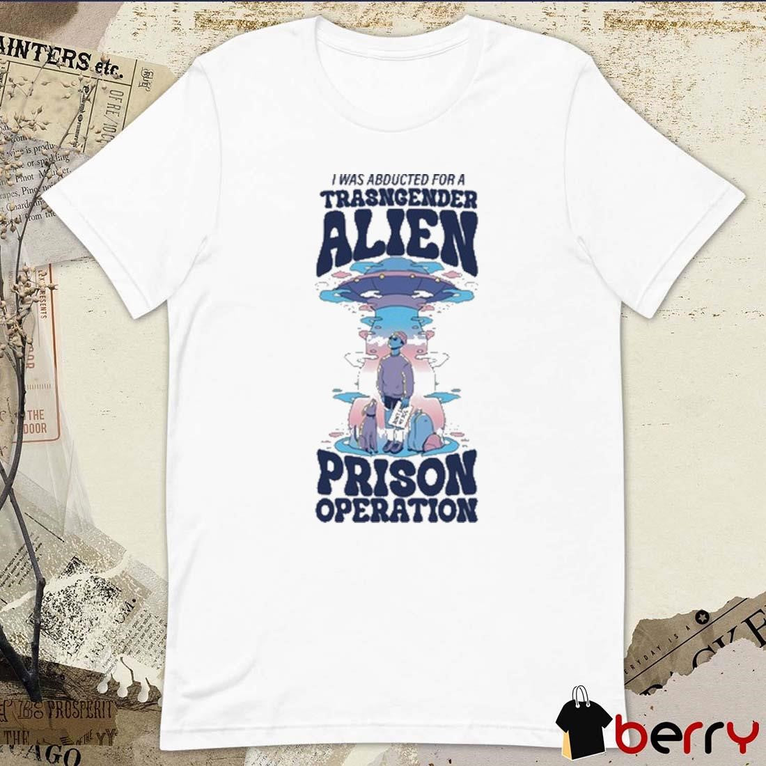 I Was Abducted For A Transgender Alien Prison Operation t-shirt