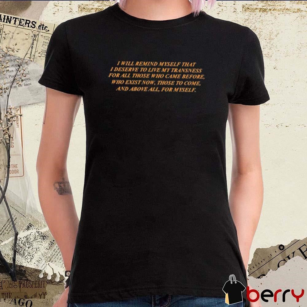 I Will Remind Myself That I Deserve To Live My Transness For All Those Who Came Before t-shirt