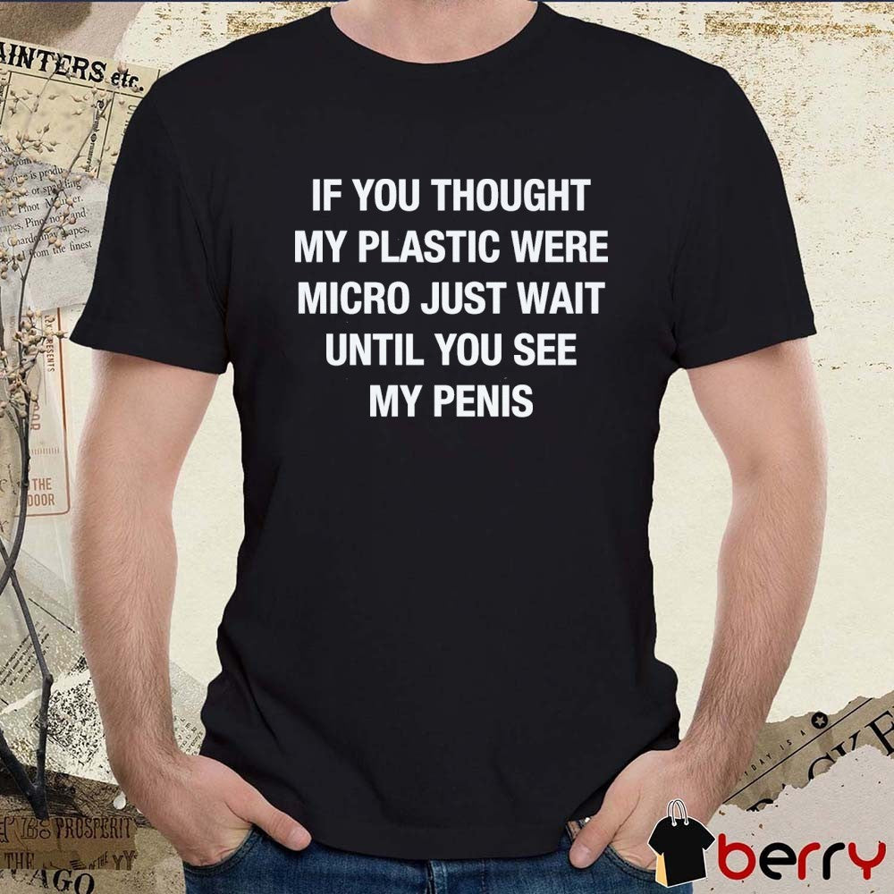 If You Thought My Plastic Were Micro Just Wait Until You See My Penis t-shirt