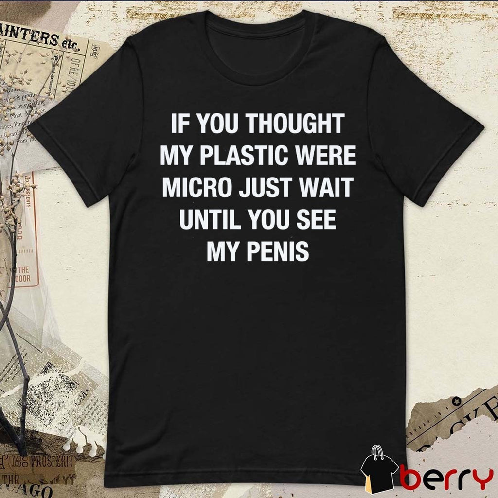 If You Thought My Plastic Were Micro Just Wait Until You See My Penis t-shirt