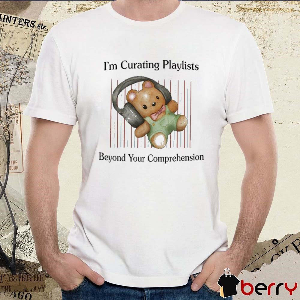 I’m Curating Playlists Beyond Your Comprehension t-shirt