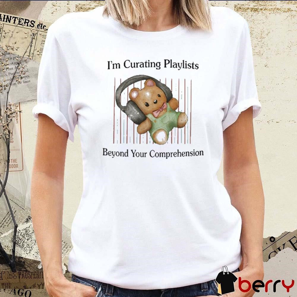 I’m Curating Playlists Beyond Your Comprehension t-shirt