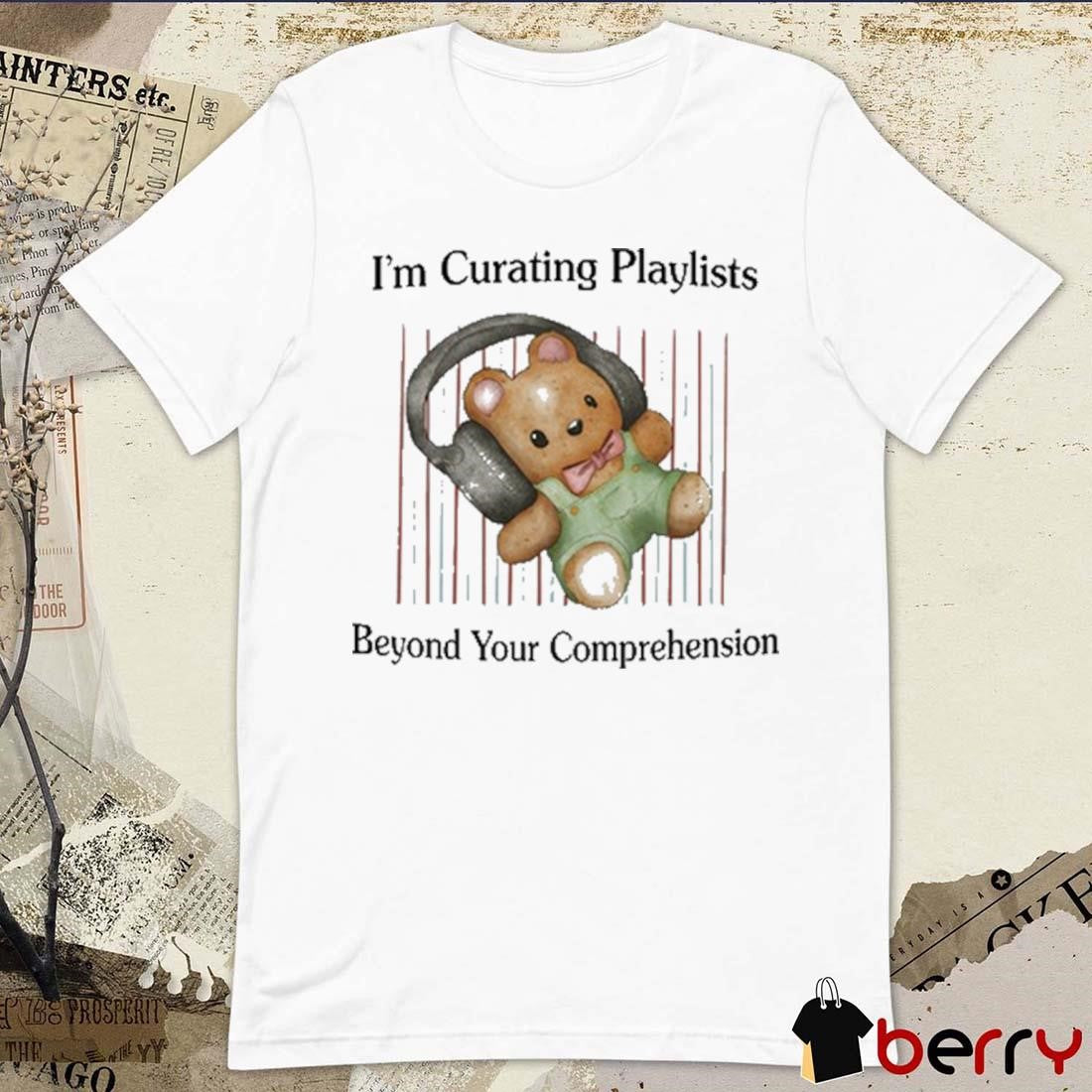 I’m Curating Playlists Beyond Your Comprehension t-shirt