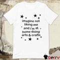 Imagine Not Liking Me And I’m At Home Doing Arts And Crafts t-shirt