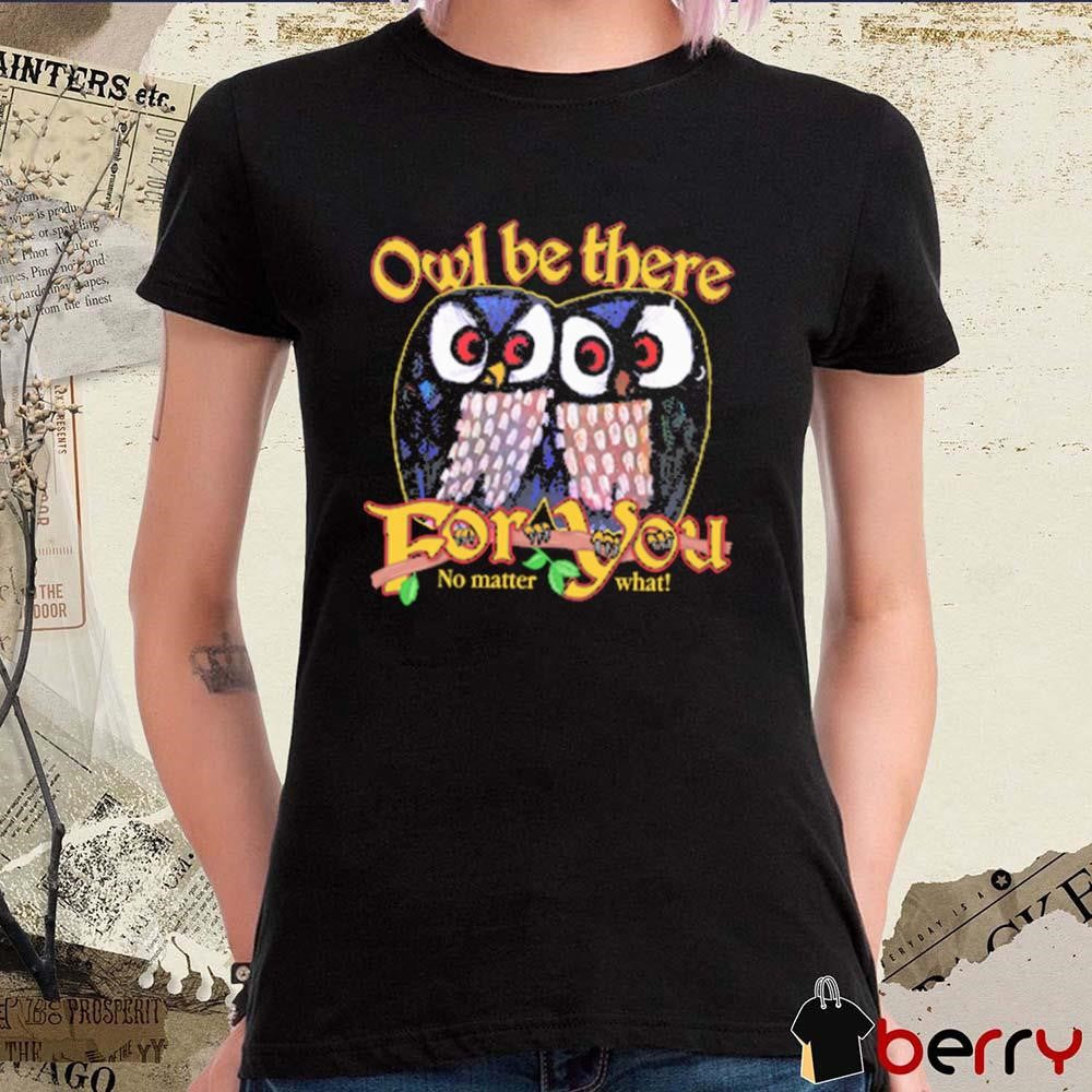 Owl Be There For You No Matter What t-shirt
