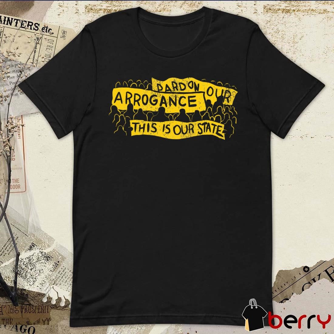 Pardon Our Arrogance This Is Our State t-shirt