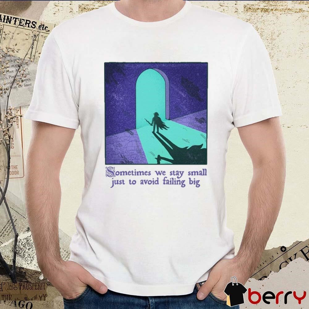 Sometimes We Stay Small Just To Avoid Failing Big t-shirt