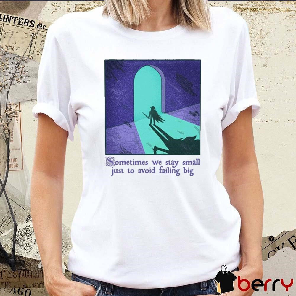 Sometimes We Stay Small Just To Avoid Failing Big t-shirt