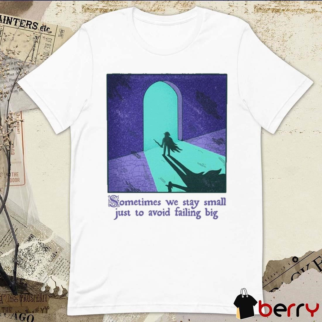 Sometimes We Stay Small Just To Avoid Failing Big t-shirt
