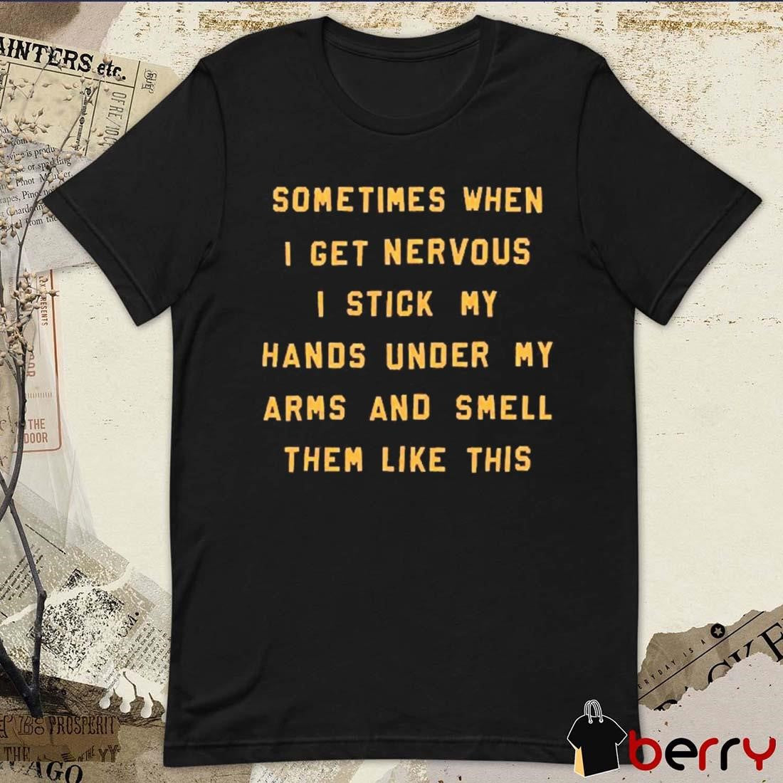 Sometimes When I Get Nervous I Stick My Hands Under My Arms And Smell Them Like This t-shirt