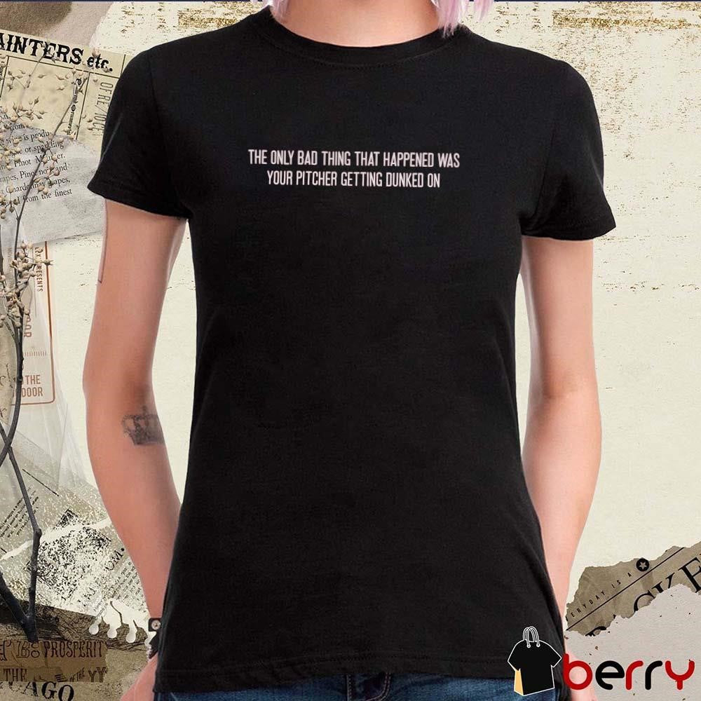 The Only Bad Thing That Happened Was Your Pitcher Getting Dunked On t-shirt