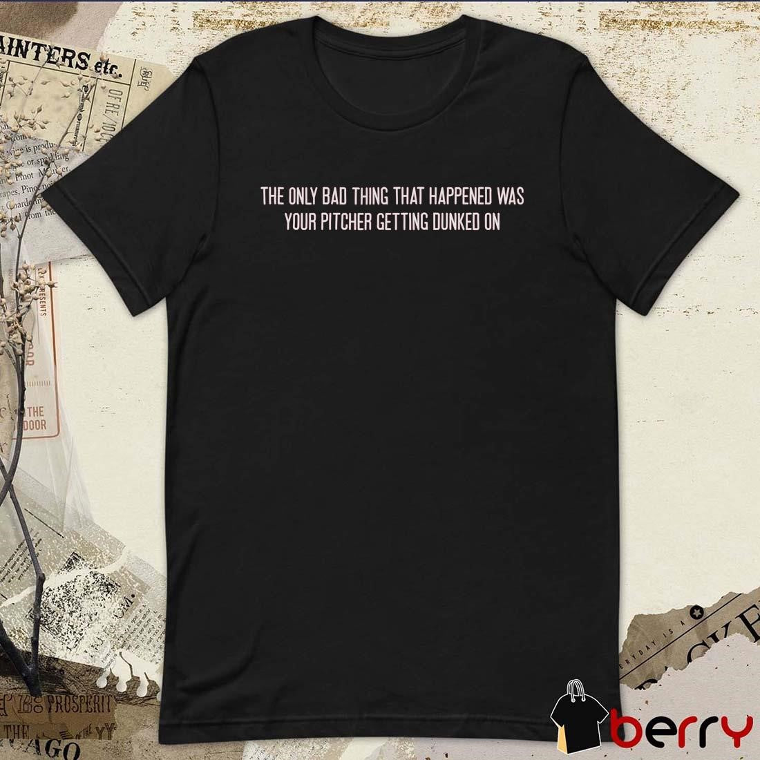 The Only Bad Thing That Happened Was Your Pitcher Getting Dunked On t-shirt