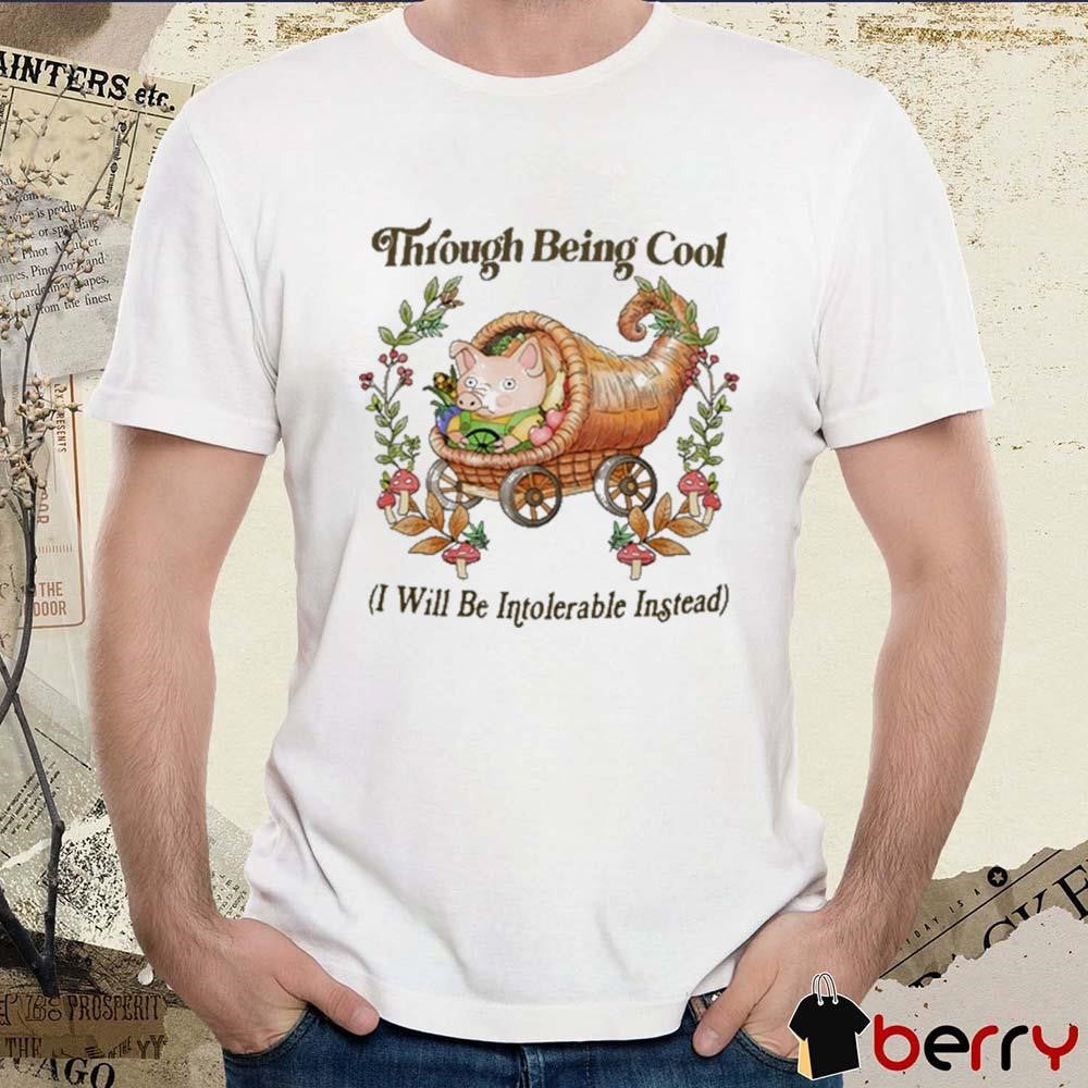 Through Being Cool I Will Be Intolerable Instead t-shirt