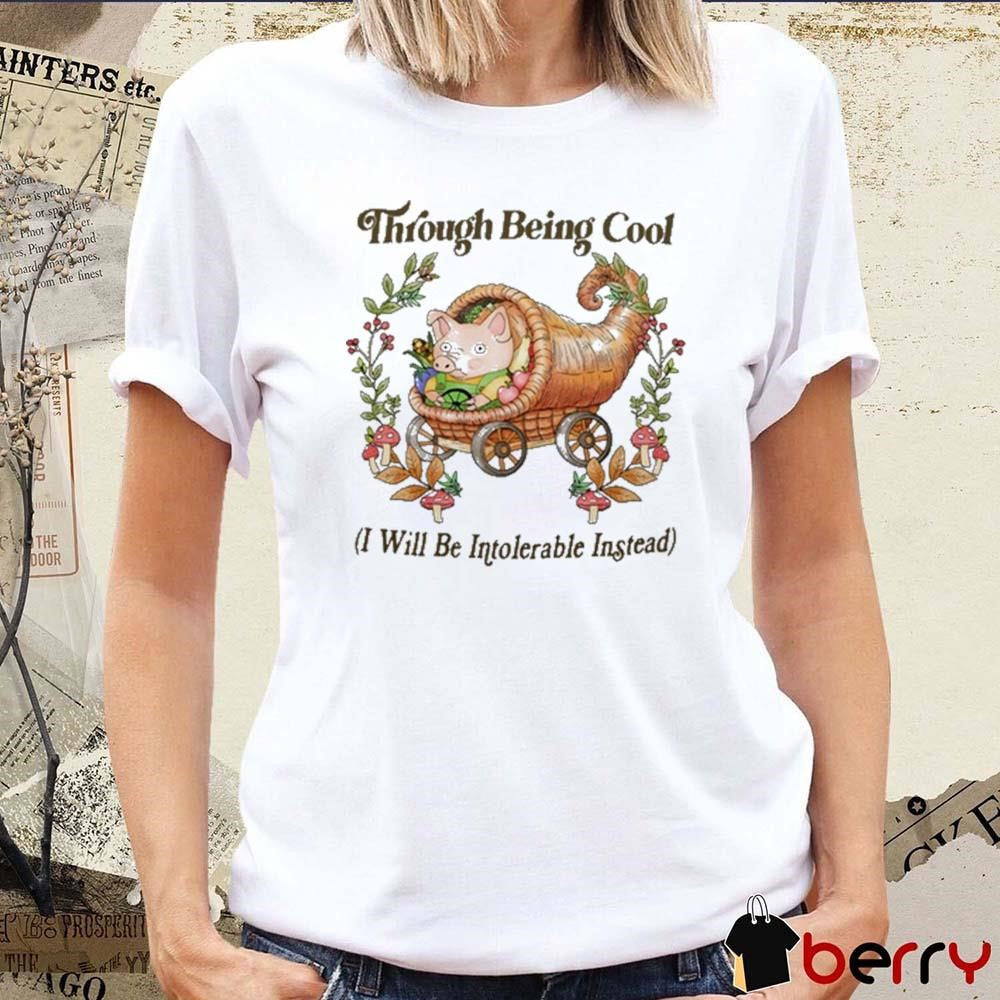 Through Being Cool I Will Be Intolerable Instead t-shirt