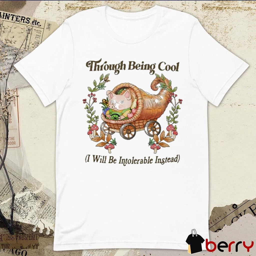 Through Being Cool I Will Be Intolerable Instead t-shirt