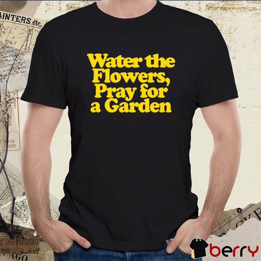Valley Water The Flowers Pray For A Garden t-shirt