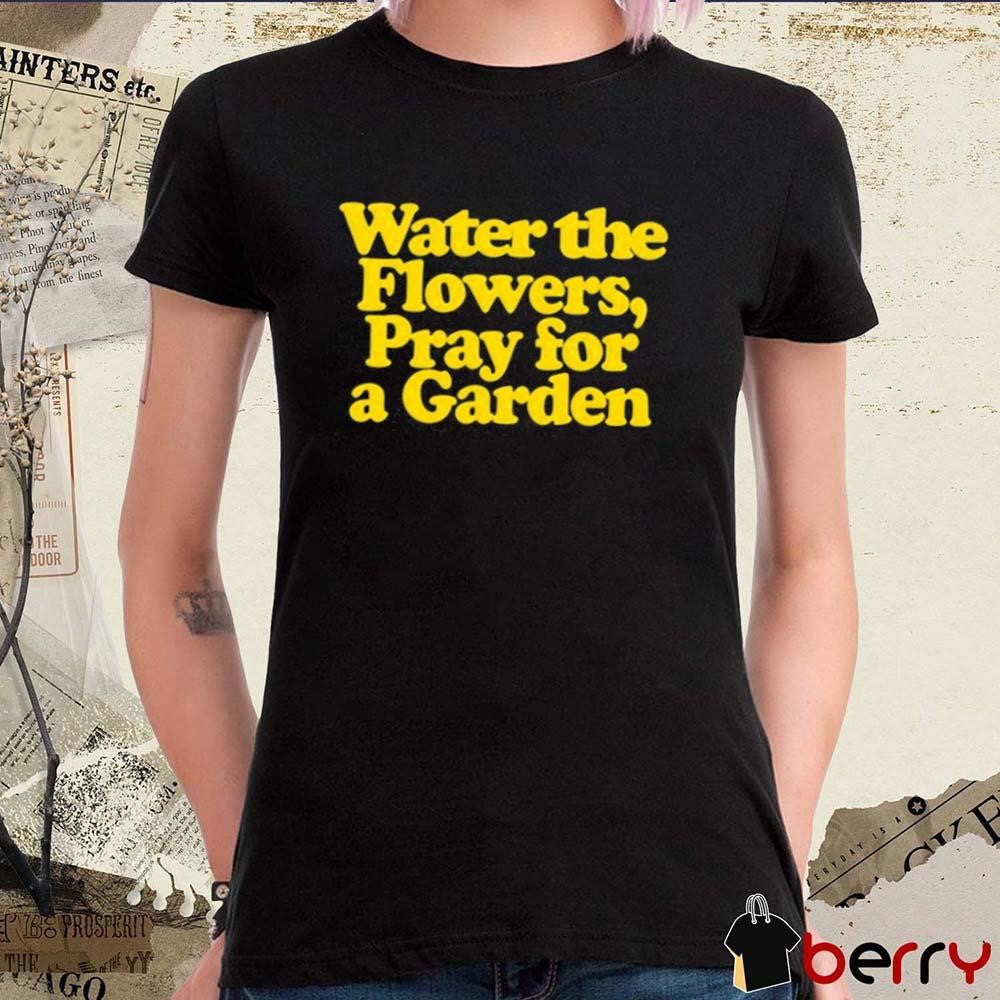 Valley Water The Flowers Pray For A Garden t-shirt