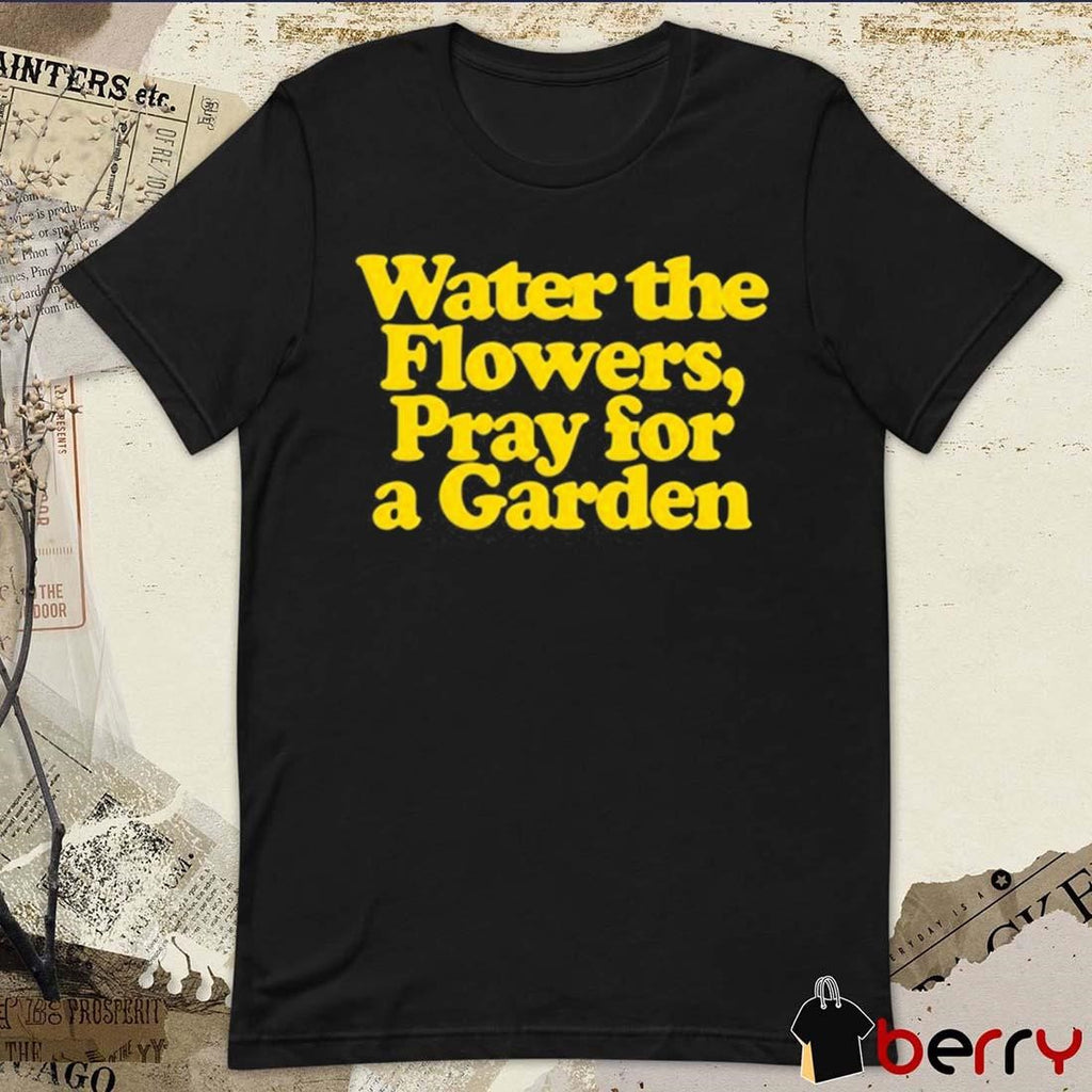 Valley Water The Flowers Pray For A Garden t-shirt