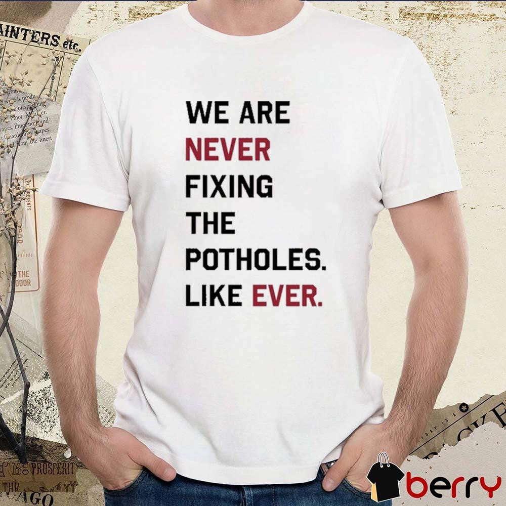 We Are Never Fixing The Potholes Like Ever t-shirt